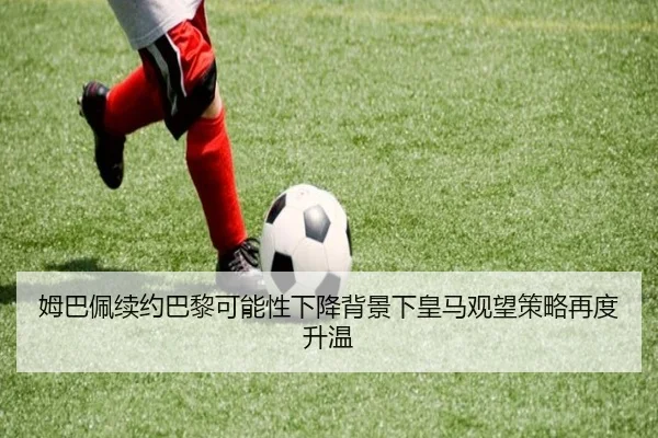 姆巴佩续约巴黎可能性下降背景下皇马观望策略再度升温