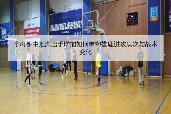 字母哥中距离出手增加如何重塑雄鹿进攻层次与战术变化