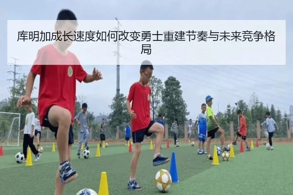 库明加成长速度如何改变勇士重建节奏与未来竞争格局