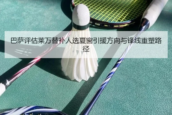 巴萨评估莱万替补人选夏窗引援方向与锋线重塑路径
