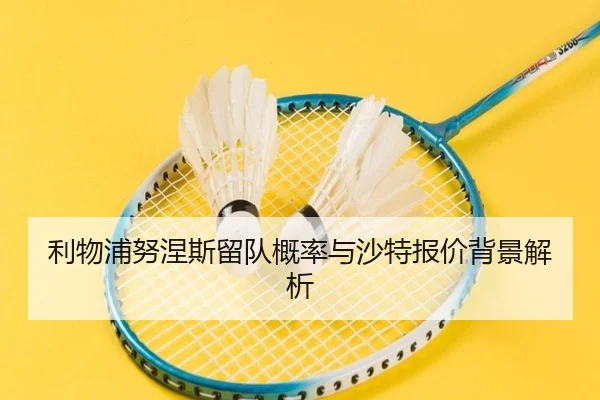 利物浦努涅斯留队概率与沙特报价背景解析