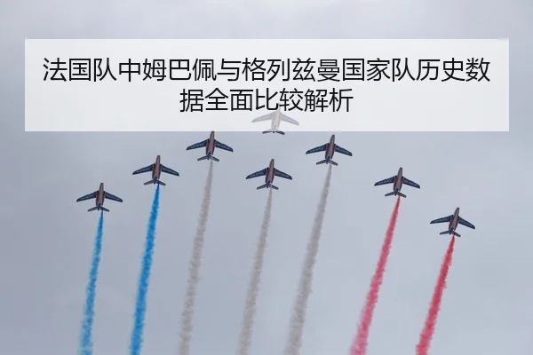 法国队中姆巴佩与格列兹曼国家队历史数据全面比较解析