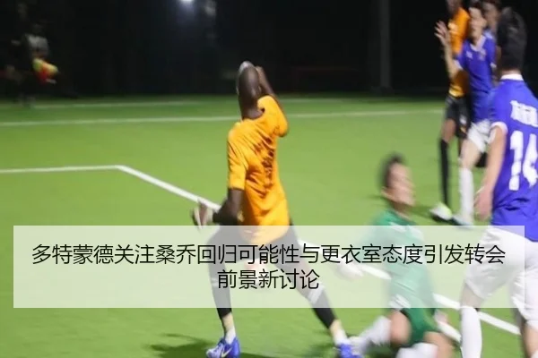 多特蒙德关注桑乔回归可能性与更衣室态度引发转会前景新讨论